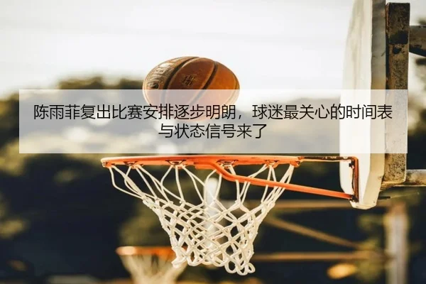 陈雨菲复出比赛安排逐步明朗，球迷最关心的时间表与状态信号来了