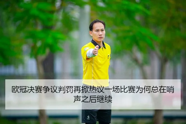 欧冠决赛争议判罚再掀热议一场比赛为何总在哨声之后继续